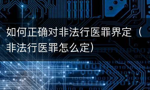 如何正确对非法行医罪界定(非法行医罪怎么定)