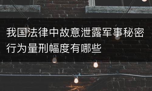 我国法律中故意泄露军事秘密行为量刑幅度有哪些