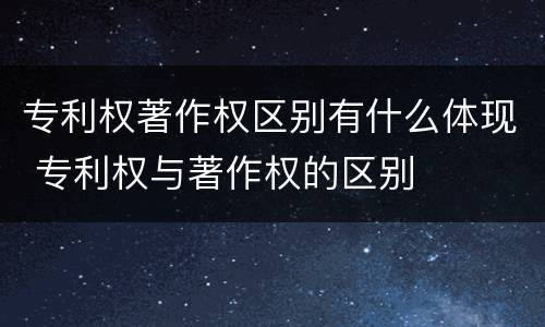 专利权著作权区别有什么体现 专利权与著作权的区别