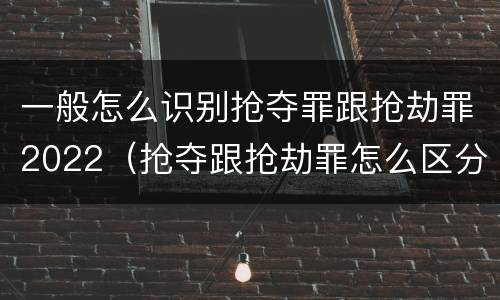一般怎么识别抢夺罪跟抢劫罪2022（抢夺跟抢劫罪怎么区分）