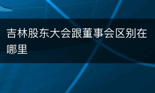 吉林股东大会跟董事会区别在哪里