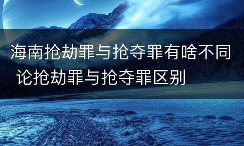 海南抢劫罪与抢夺罪有啥不同 论抢劫罪与抢夺罪区别