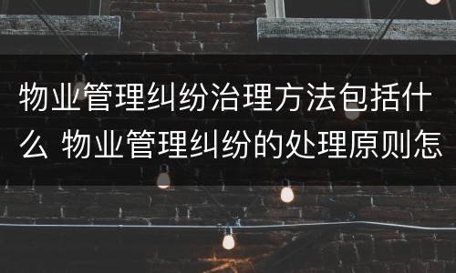 物业管理纠纷治理方法包括什么 物业管理纠纷的处理原则怎样