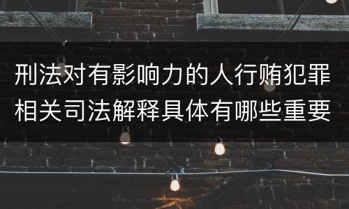 刑法对有影响力的人行贿犯罪相关司法解释具体有哪些重要规定