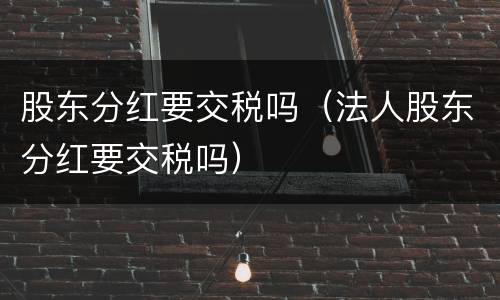 股东分红要交税吗（法人股东分红要交税吗）