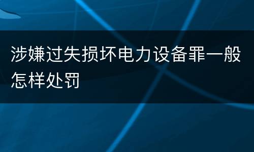 涉嫌过失损坏电力设备罪一般怎样处罚