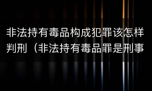 非法持有毒品构成犯罪该怎样判刑（非法持有毒品罪是刑事犯罪吗）