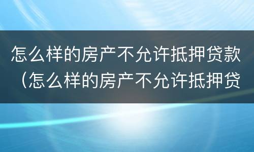 怎么样的房产不允许抵押贷款（怎么样的房产不允许抵押贷款了）