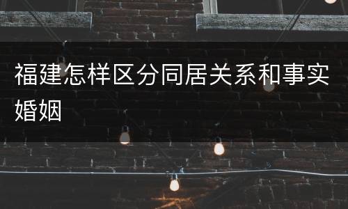 福建怎样区分同居关系和事实婚姻