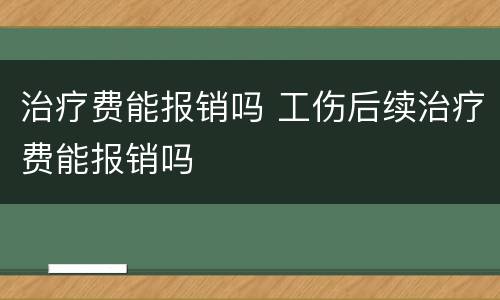 治疗费能报销吗 工伤后续治疗费能报销吗