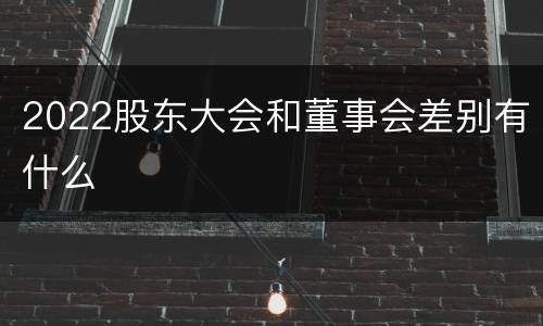 2022股东大会和董事会差别有什么