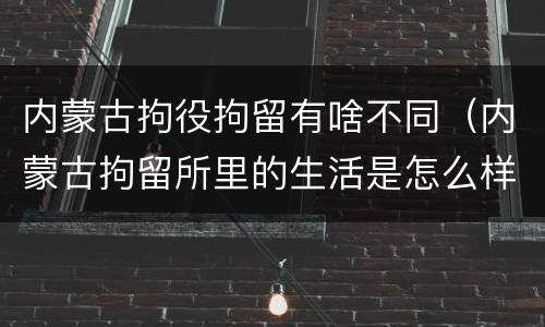 内蒙古拘役拘留有啥不同（内蒙古拘留所里的生活是怎么样的）