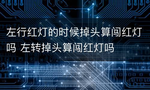 左行红灯的时候掉头算闯红灯吗 左转掉头算闯红灯吗
