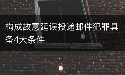 构成故意延误投递邮件犯罪具备4大条件