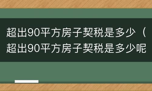 超出90平方房子契税是多少（超出90平方房子契税是多少呢）