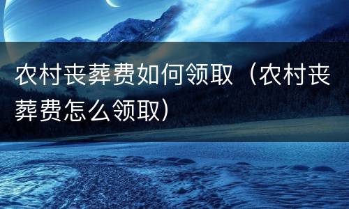 农村丧葬费如何领取（农村丧葬费怎么领取）