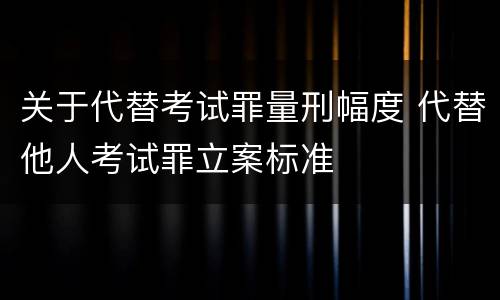 关于代替考试罪量刑幅度 代替他人考试罪立案标准