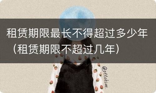 租赁期限最长不得超过多少年（租赁期限不超过几年）