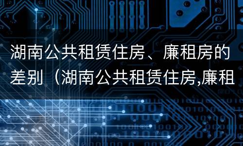湖南公共租赁住房、廉租房的差别（湖南公共租赁住房,廉租房的差别大吗）
