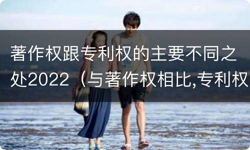 著作权跟专利权的主要不同之处2022（与著作权相比,专利权有哪些特征）
