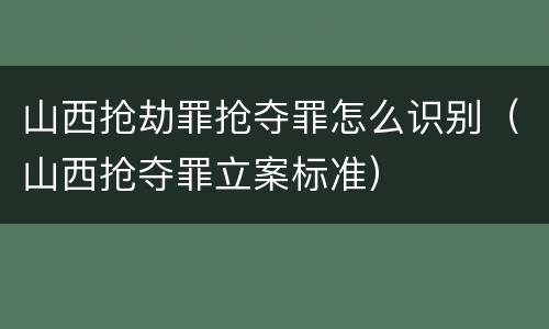山西抢劫罪抢夺罪怎么识别（山西抢夺罪立案标准）