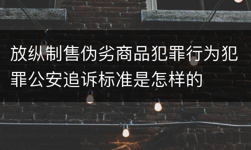 放纵制售伪劣商品犯罪行为犯罪公安追诉标准是怎样的