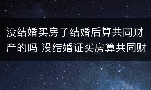 没结婚买房子结婚后算共同财产的吗 没结婚证买房算共同财产吗