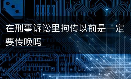在刑事诉讼里拘传以前是一定要传唤吗