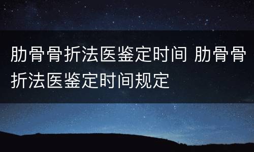肋骨骨折法医鉴定时间 肋骨骨折法医鉴定时间规定