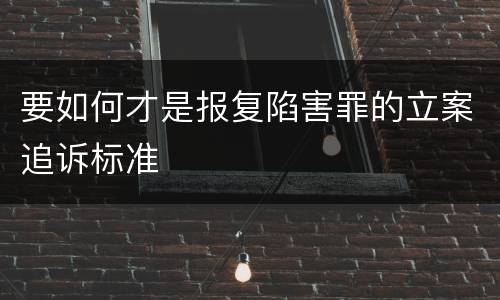 要如何才是报复陷害罪的立案追诉标准