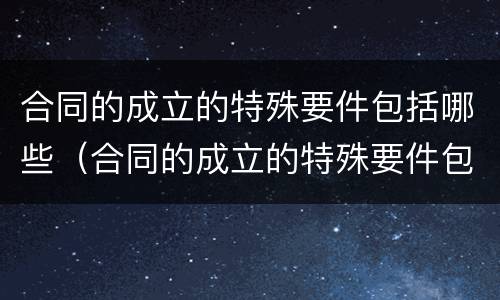 合同的成立的特殊要件包括哪些（合同的成立的特殊要件包括哪些方面）