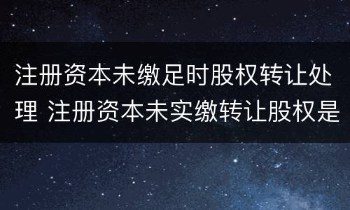 注册资本未缴足时股权转让处理 注册资本未实缴转让股权是否需要缴纳个人所得税