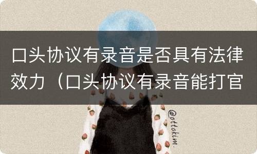 口头协议有录音是否具有法律效力（口头协议有录音能打官司吗）
