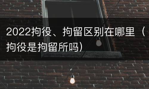 2022拘役、拘留区别在哪里（拘役是拘留所吗）