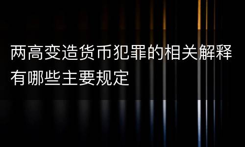 两高变造货币犯罪的相关解释有哪些主要规定