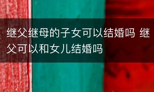 继父继母的子女可以结婚吗 继父可以和女儿结婚吗