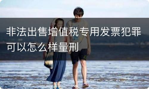 非法出售增值税专用发票犯罪可以怎么样量刑