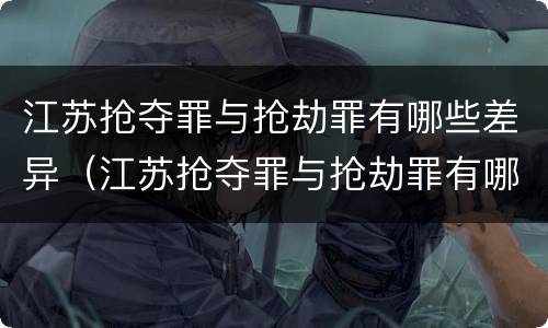 江苏抢夺罪与抢劫罪有哪些差异（江苏抢夺罪与抢劫罪有哪些差异和不同）