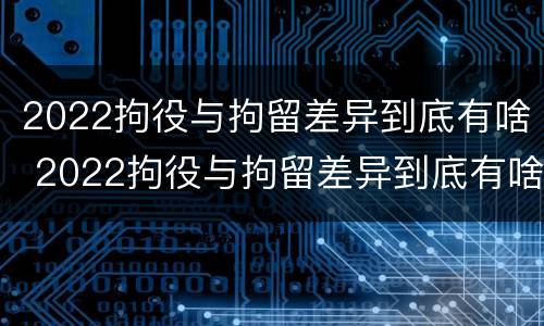 2022拘役与拘留差异到底有啥 2022拘役与拘留差异到底有啥区别