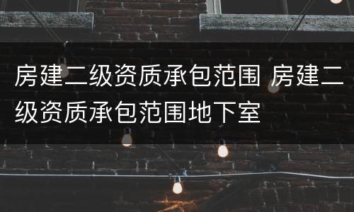 房建二级资质承包范围 房建二级资质承包范围地下室