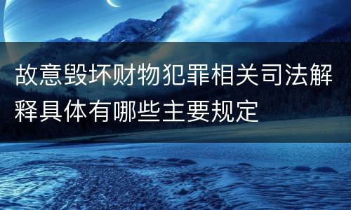 故意毁坏财物犯罪相关司法解释具体有哪些主要规定