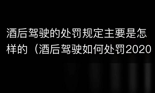酒后驾驶的处罚规定主要是怎样的（酒后驾驶如何处罚2020）