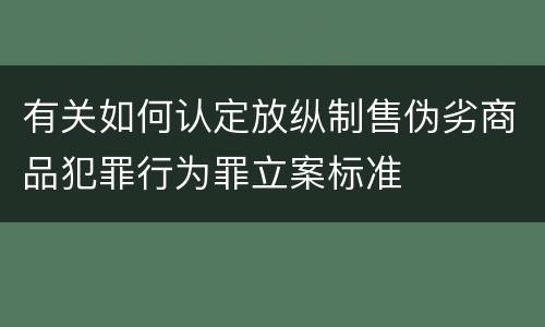 有关如何认定放纵制售伪劣商品犯罪行为罪立案标准