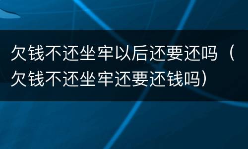 欠钱不还坐牢以后还要还吗（欠钱不还坐牢还要还钱吗）