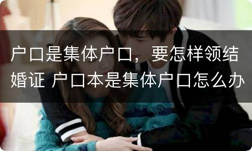 户口是集体户口，要怎样领结婚证 户口本是集体户口怎么办理结婚证