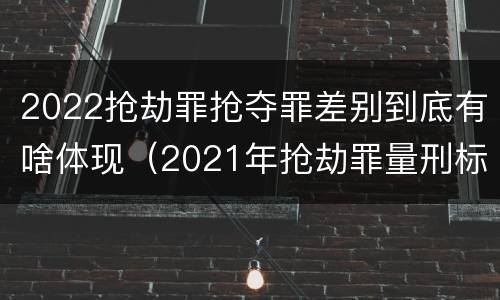 2022抢劫罪抢夺罪差别到底有啥体现（2021年抢劫罪量刑标准）