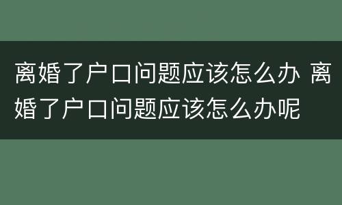 离婚了户口问题应该怎么办 离婚了户口问题应该怎么办呢