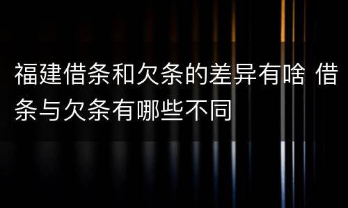 福建借条和欠条的差异有啥 借条与欠条有哪些不同