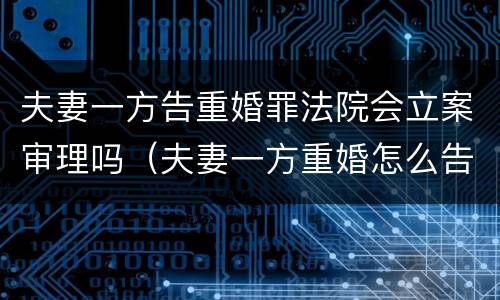 夫妻一方告重婚罪法院会立案审理吗（夫妻一方重婚怎么告对方重婚）