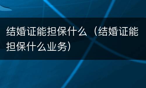 结婚证能担保什么（结婚证能担保什么业务）